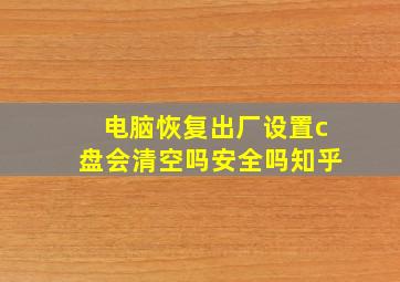 电脑恢复出厂设置c盘会清空吗安全吗知乎