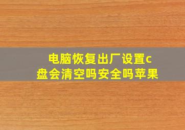 电脑恢复出厂设置c盘会清空吗安全吗苹果