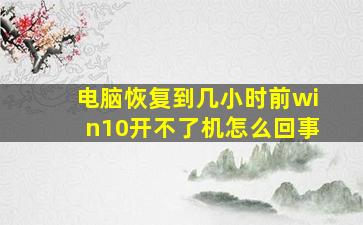 电脑恢复到几小时前win10开不了机怎么回事