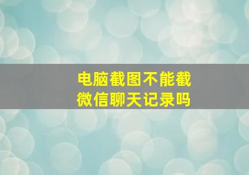 电脑截图不能截微信聊天记录吗