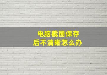 电脑截图保存后不清晰怎么办