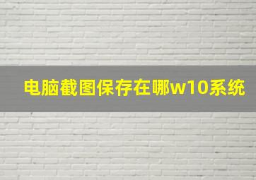 电脑截图保存在哪w10系统