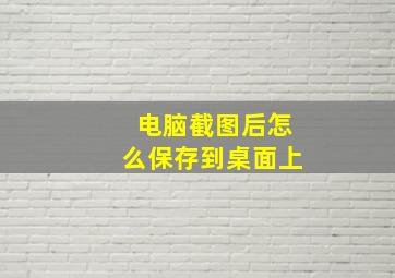 电脑截图后怎么保存到桌面上