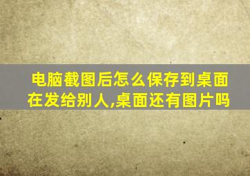 电脑截图后怎么保存到桌面在发给别人,桌面还有图片吗