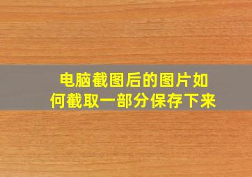 电脑截图后的图片如何截取一部分保存下来