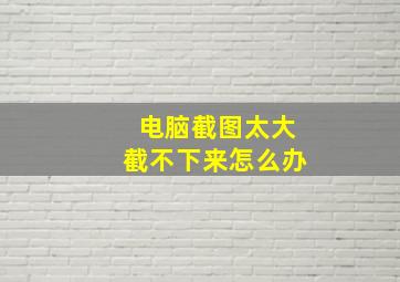 电脑截图太大截不下来怎么办