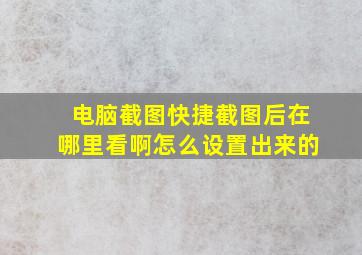 电脑截图快捷截图后在哪里看啊怎么设置出来的