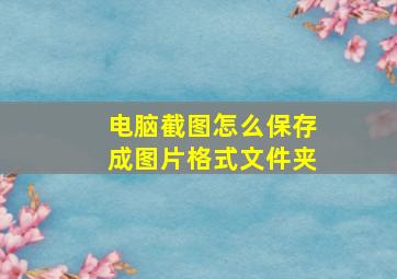 电脑截图怎么保存成图片格式文件夹