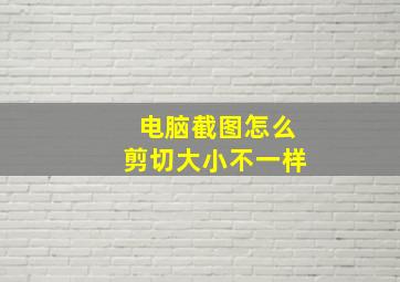 电脑截图怎么剪切大小不一样