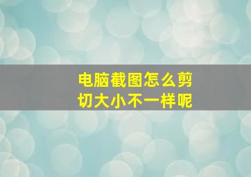 电脑截图怎么剪切大小不一样呢