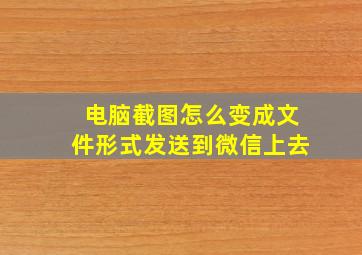 电脑截图怎么变成文件形式发送到微信上去