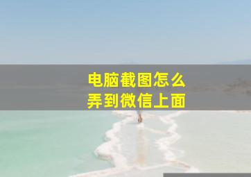 电脑截图怎么弄到微信上面