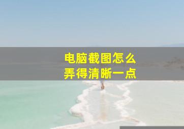 电脑截图怎么弄得清晰一点