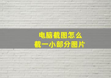 电脑截图怎么截一小部分图片