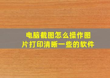 电脑截图怎么操作图片打印清晰一些的软件