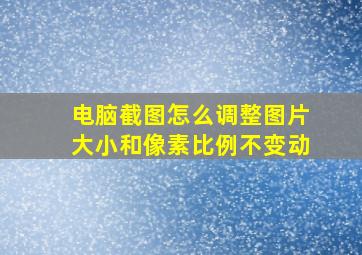 电脑截图怎么调整图片大小和像素比例不变动