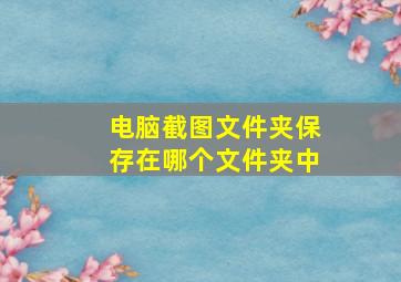 电脑截图文件夹保存在哪个文件夹中