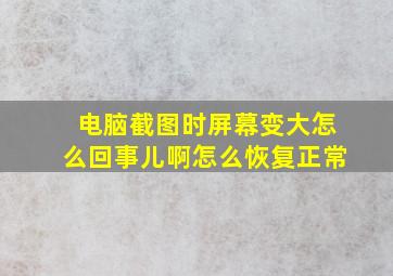 电脑截图时屏幕变大怎么回事儿啊怎么恢复正常