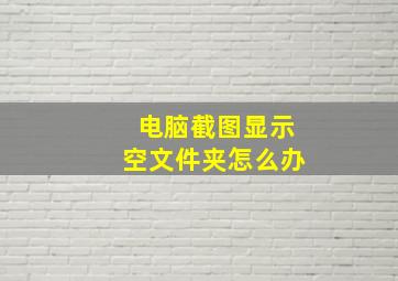 电脑截图显示空文件夹怎么办