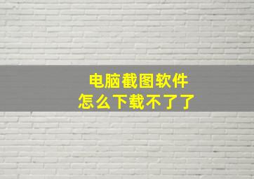 电脑截图软件怎么下载不了了