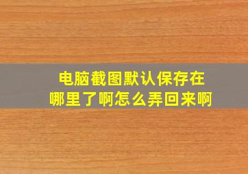 电脑截图默认保存在哪里了啊怎么弄回来啊