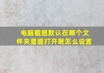 电脑截图默认在哪个文件夹里面打开呢怎么设置