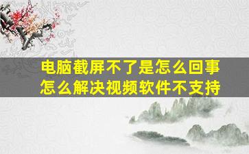 电脑截屏不了是怎么回事怎么解决视频软件不支持