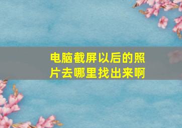 电脑截屏以后的照片去哪里找出来啊