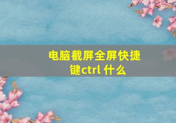 电脑截屏全屏快捷键ctrl+什么