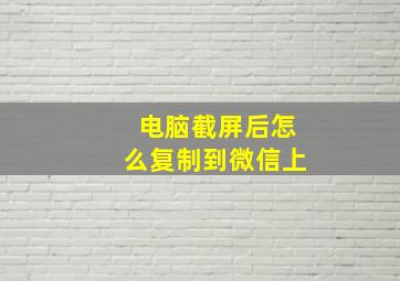 电脑截屏后怎么复制到微信上