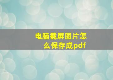 电脑截屏图片怎么保存成pdf