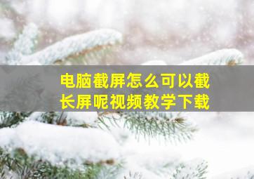 电脑截屏怎么可以截长屏呢视频教学下载