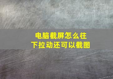 电脑截屏怎么往下拉动还可以截图