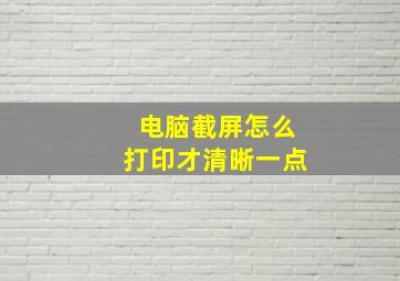 电脑截屏怎么打印才清晰一点