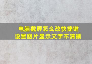 电脑截屏怎么改快捷键设置图片显示文字不清晰