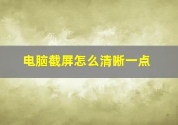 电脑截屏怎么清晰一点