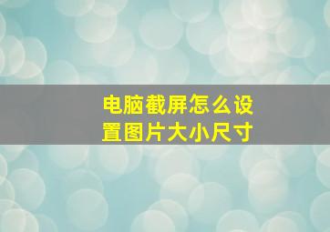 电脑截屏怎么设置图片大小尺寸