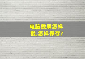 电脑截屏怎样截,怎样保存?