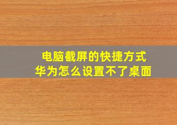 电脑截屏的快捷方式华为怎么设置不了桌面