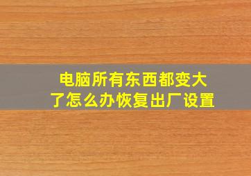 电脑所有东西都变大了怎么办恢复出厂设置