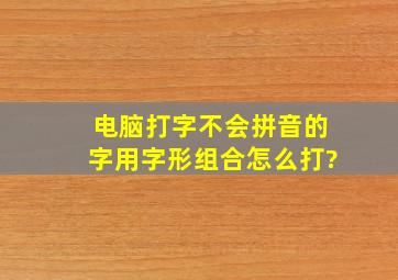 电脑打字不会拼音的字用字形组合怎么打?