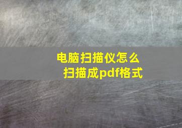 电脑扫描仪怎么扫描成pdf格式