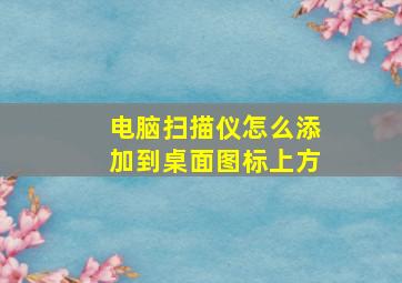 电脑扫描仪怎么添加到桌面图标上方