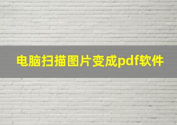 电脑扫描图片变成pdf软件