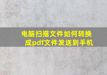 电脑扫描文件如何转换成pdf文件发送到手机