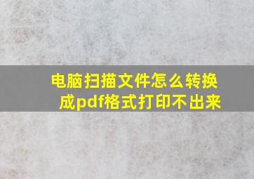 电脑扫描文件怎么转换成pdf格式打印不出来