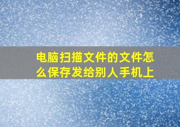 电脑扫描文件的文件怎么保存发给别人手机上