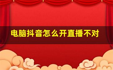 电脑抖音怎么开直播不对