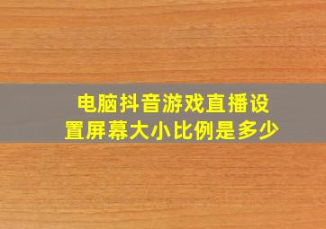 电脑抖音游戏直播设置屏幕大小比例是多少