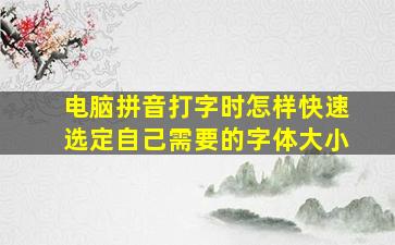 电脑拼音打字时怎样快速选定自己需要的字体大小